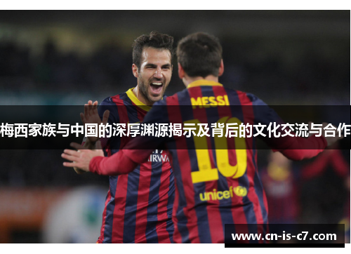 梅西家族与中国的深厚渊源揭示及背后的文化交流与合作