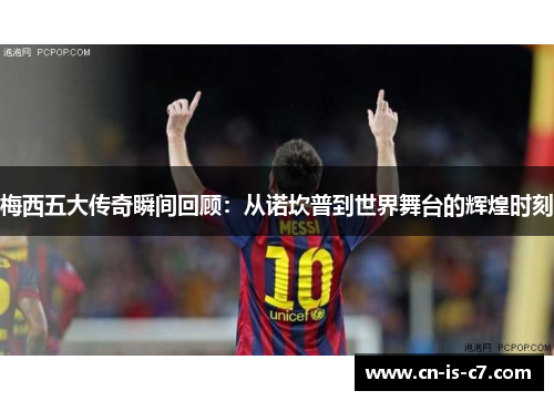 梅西五大传奇瞬间回顾：从诺坎普到世界舞台的辉煌时刻