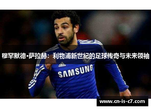 穆罕默德·萨拉赫：利物浦新世纪的足球传奇与未来领袖