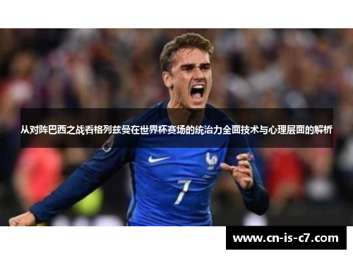 从对阵巴西之战看格列兹曼在世界杯赛场的统治力全面技术与心理层面的解析