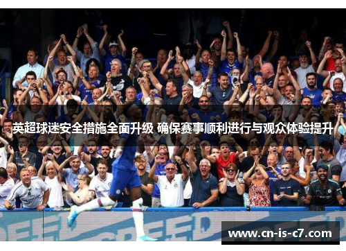 英超球迷安全措施全面升级 确保赛事顺利进行与观众体验提升