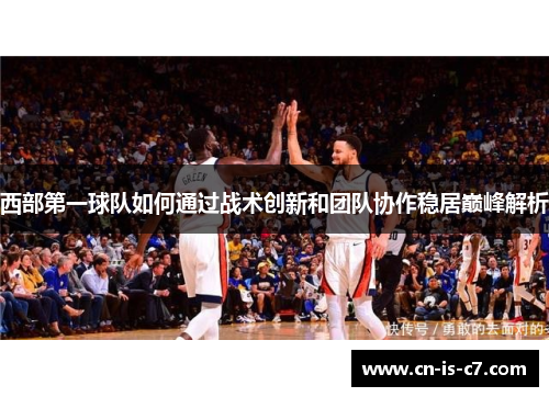 西部第一球队如何通过战术创新和团队协作稳居巅峰解析 西部第一球队如何通过战术创新和团队协作稳居巅峰解析