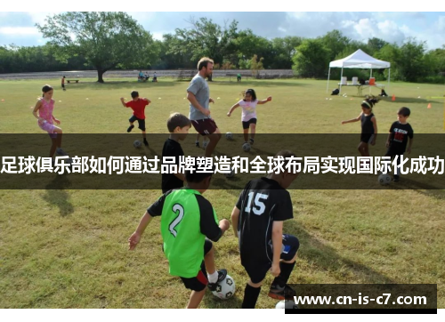 足球俱乐部如何通过品牌塑造和全球布局实现国际化成功 足球俱乐部如何通过品牌塑造和全球布局实现国际化成功