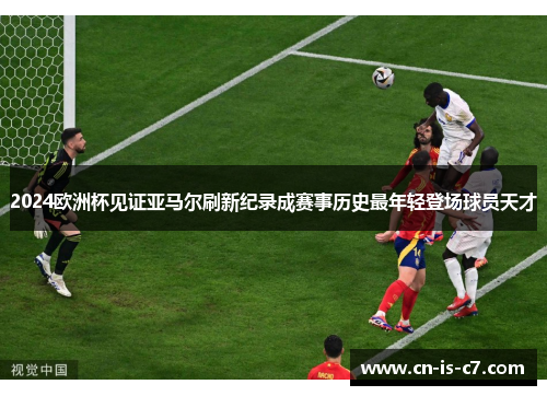 2024欧洲杯见证亚马尔刷新纪录成赛事历史最年轻登场球员天才