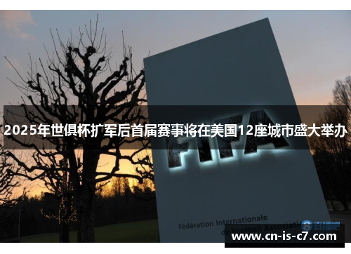 2025年世俱杯扩军后首届赛事将在美国12座城市盛大举办 2025年世俱杯扩军后首届赛事将在美国12座城市盛大举办