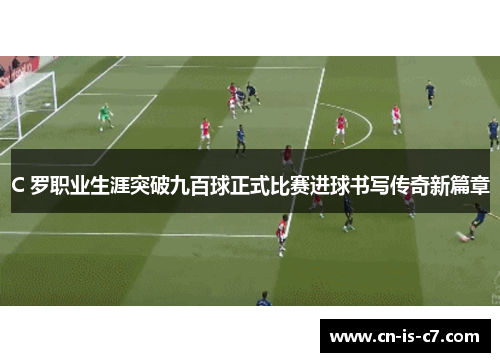 C 罗职业生涯突破九百球正式比赛进球书写传奇新篇章