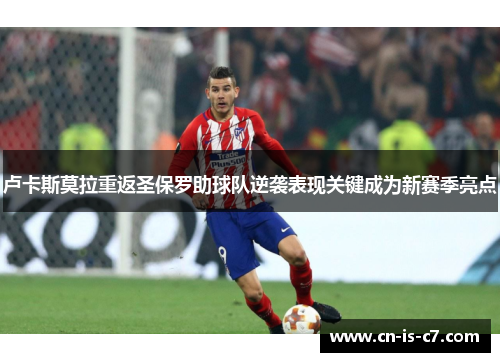 卢卡斯莫拉重返圣保罗助球队逆袭表现关键成为新赛季亮点