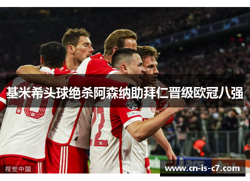 基米希头球绝杀阿森纳助拜仁晋级欧冠八强 基米希头球绝杀阿森纳助拜仁晋级欧冠八强