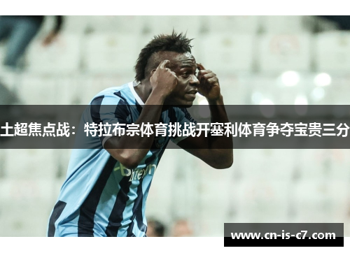 土超焦点战:特拉布宗体育挑战开塞利体育争夺宝贵三分 土超焦点战:特拉布宗体育挑战开塞利体育争夺宝贵三分