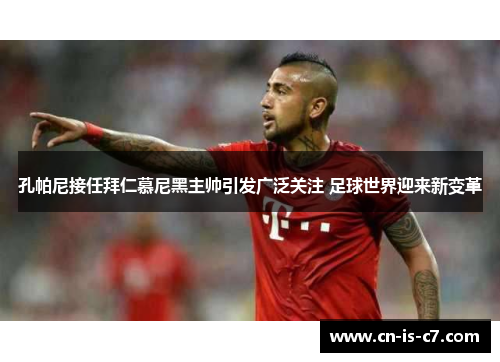 孔帕尼接任拜仁慕尼黑主帅引发广泛关注 足球世界迎来新变革