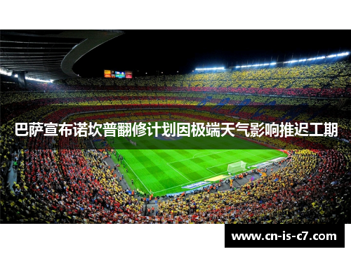 巴萨宣布诺坎普翻修计划因极端天气影响推迟工期 巴萨宣布诺坎普翻修计划因极端天气影响推迟工期