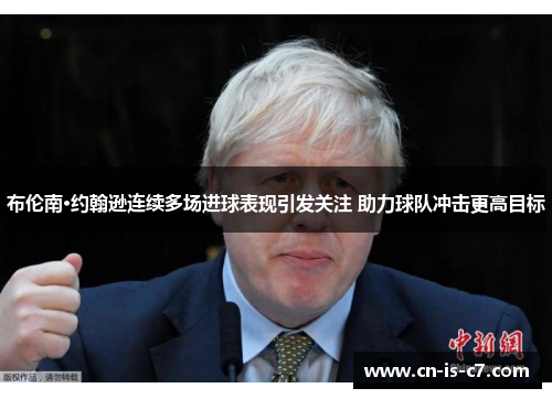 布伦南·约翰逊连续多场进球表现引发关注 助力球队冲击更高目标 布伦南·约翰逊连续多场进球表现引发关注 助力球队冲击更高目标