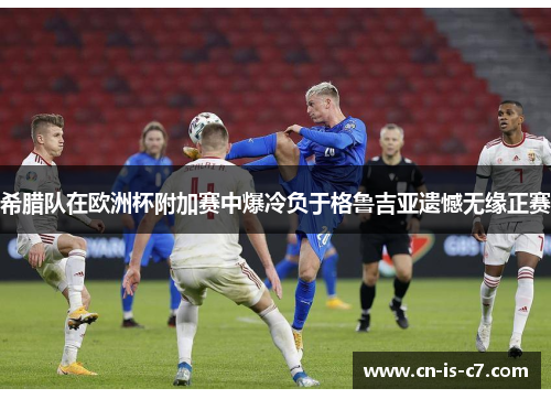 希腊队在欧洲杯附加赛中爆冷负于格鲁吉亚遗憾无缘正赛