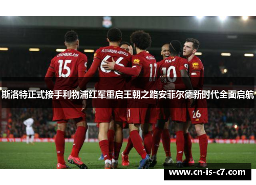 斯洛特正式接手利物浦红军重启王朝之路安菲尔德新时代全面启航 斯洛特正式接手利物浦红军重启王朝之路安菲尔德新时代全面启航