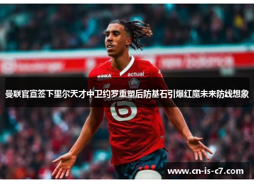 曼联官宣签下里尔天才中卫约罗重塑后防基石引爆红魔未来防线想象