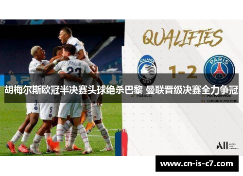 胡梅尔斯欧冠半决赛头球绝杀巴黎 曼联晋级决赛全力争冠