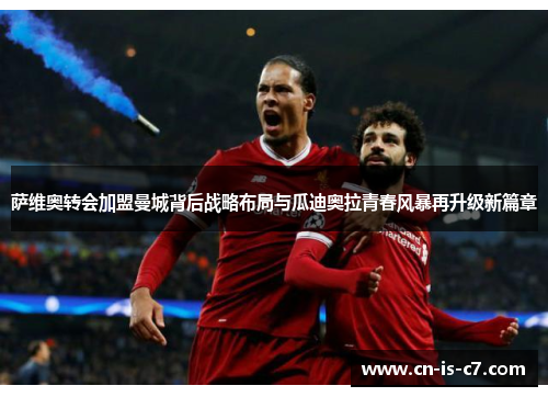 萨维奥转会加盟曼城背后战略布局与瓜迪奥拉青春风暴再升级新篇章