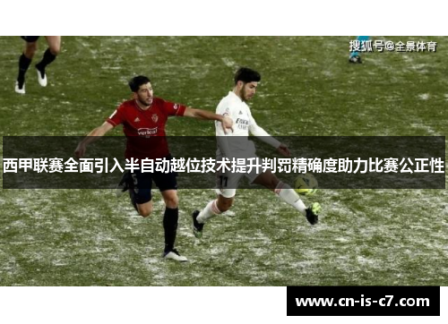 西甲联赛全面引入半自动越位技术提升判罚精确度助力比赛公正性