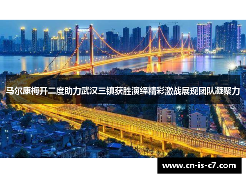马尔康梅开二度助力武汉三镇获胜演绎精彩激战展现团队凝聚力