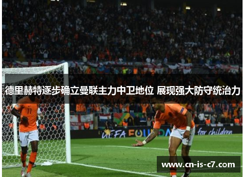 德里赫特逐步确立曼联主力中卫地位 展现强大防守统治力