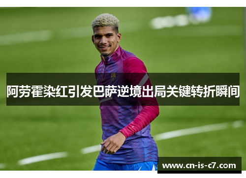 阿劳霍染红引发巴萨逆境出局关键转折瞬间
