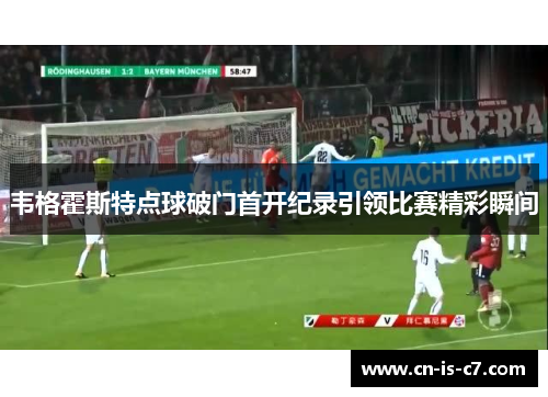 韦格霍斯特点球破门首开纪录引领比赛精彩瞬间