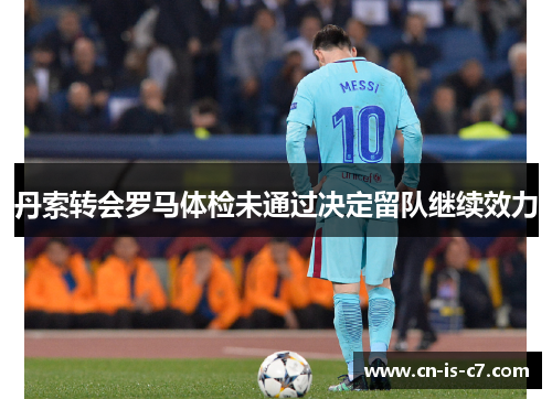 丹索转会罗马体检未通过决定留队继续效力 丹索转会罗马体检未通过决定留队继续效力