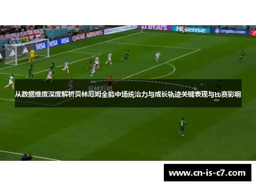 从数据维度深度解析贝林厄姆全能中场统治力与成长轨迹关键表现与比赛影响