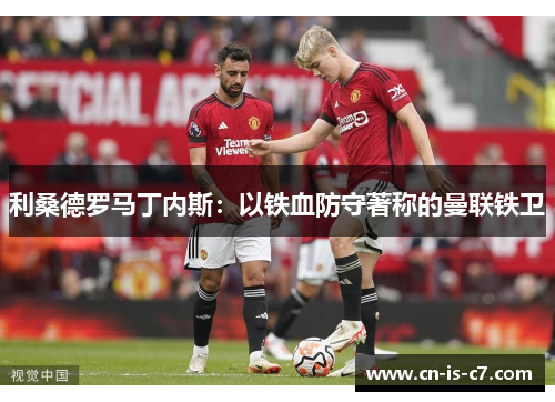 利桑德罗马丁内斯:以铁血防守著称的曼联铁卫 利桑德罗马丁内斯:以铁血防守著称的曼联铁卫