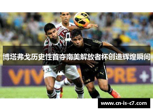 博塔弗戈历史性首夺南美解放者杯创造辉煌瞬间