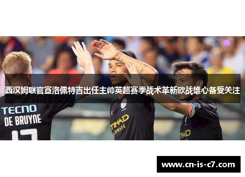 西汉姆联官宣洛佩特吉出任主帅英超赛季战术革新欧战雄心备受关注