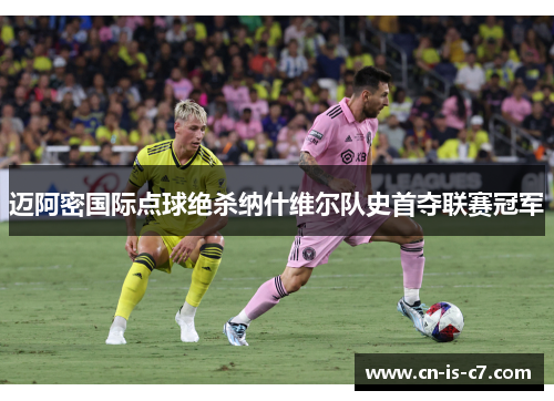 迈阿密国际点球绝杀纳什维尔队史首夺联赛冠军