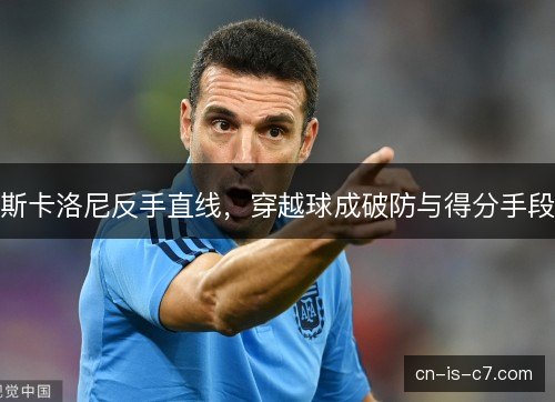 斯卡洛尼反手直线,穿越球成破防与得分手段 斯卡洛尼反手直线,穿越球成破防与得分手段