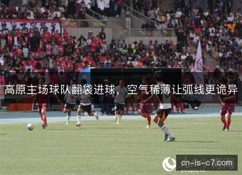 高原主场球队翻袋进球，空气稀薄让弧线更诡异