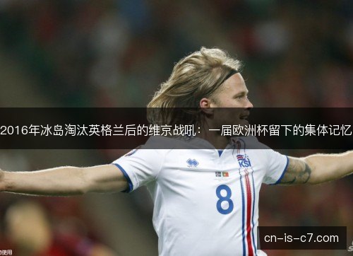 2016年冰岛淘汰英格兰后的维京战吼：一届欧洲杯留下的集体记忆